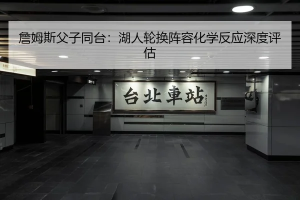 詹姆斯父子同台：湖人轮换阵容化学反应深度评估