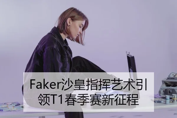 Faker沙皇指挥艺术引领T1春季赛新征程