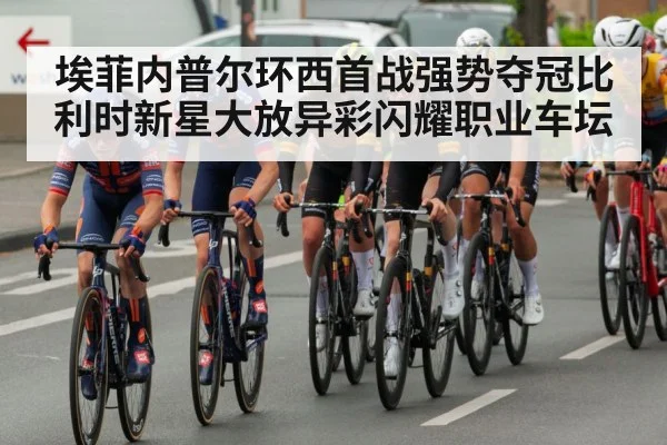 埃菲内普尔环西首战强势夺冠比利时新星大放异彩闪耀职业车坛