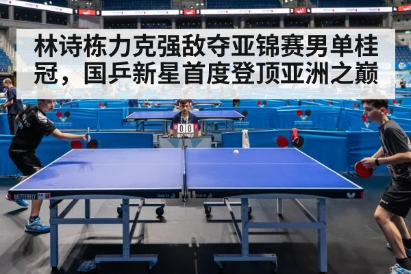 林诗栋力克强敌夺亚锦赛男单桂冠，国乒新星首度登顶亚洲之巅