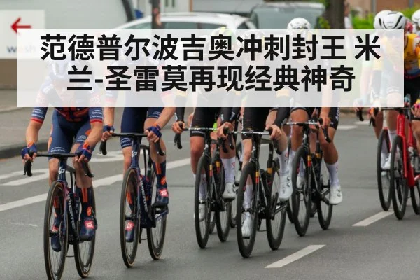 范德普尔波吉奥冲刺封王 米兰-圣雷莫再现经典神奇