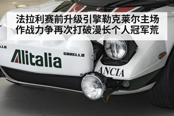 法拉利赛前升级引擎勒克莱尔主场作战力争再次打破漫长个人冠军荒