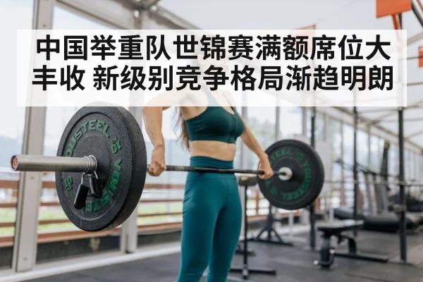 中国举重队世锦赛满额席位大丰收 新级别竞争格局渐趋明朗